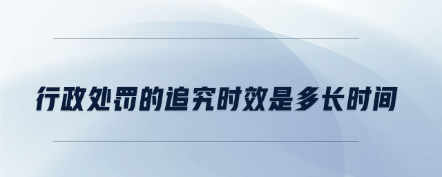 行政處罰的追究時效是多長時間