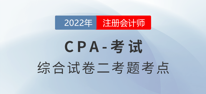2022年注會(huì)延考地區(qū)綜合階段試卷二考情考點(diǎn)分析
