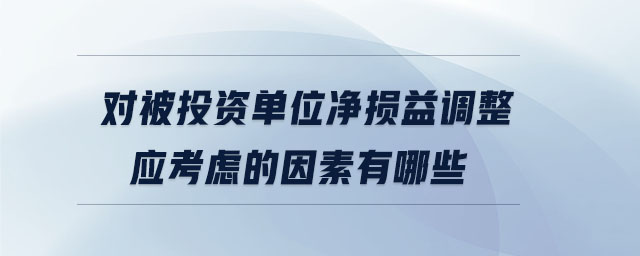 對被投資單位凈損益調整應考慮的因素有哪些