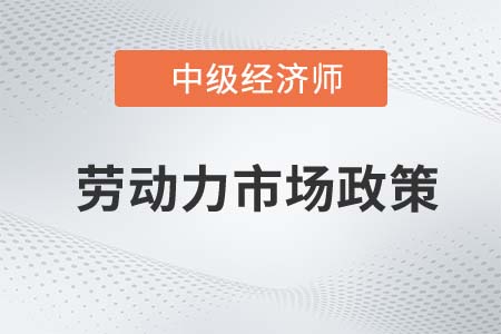 勞動(dòng)力市場政策_(dá)2022中級(jí)經(jīng)濟(jì)師人力資源知識(shí)點(diǎn)