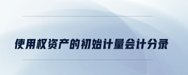 使用權(quán)資產(chǎn)的初始計(jì)量會計(jì)分錄