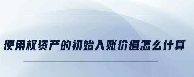使用權(quán)資產(chǎn)的初始入賬價值怎么計算