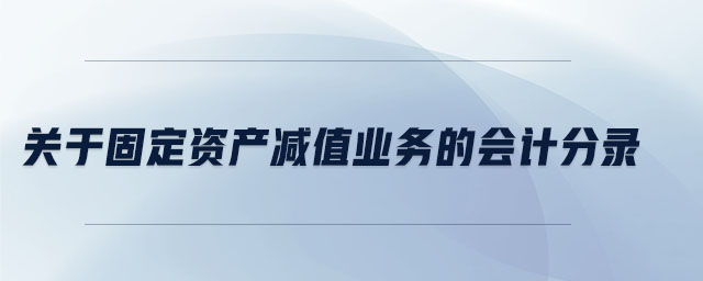 關(guān)于固定資產(chǎn)減值業(yè)務(wù)的會計分錄