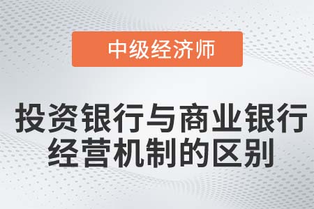 投資銀行與商業(yè)銀行經(jīng)營(yíng)機(jī)制的區(qū)別_2022中級(jí)經(jīng)濟(jì)師金融知識(shí)點(diǎn)
