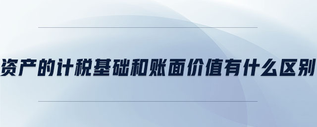 資產(chǎn)的計(jì)稅基礎(chǔ)和賬面價(jià)值有什么區(qū)別