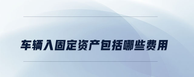 車(chē)輛入固定資產(chǎn)包括哪些費(fèi)用