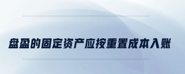 盤(pán)盈的固定資產(chǎn)應(yīng)按重置成本入賬