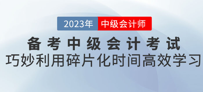 備考2023年中級會計考試，巧妙利用碎片化時間高效學習！