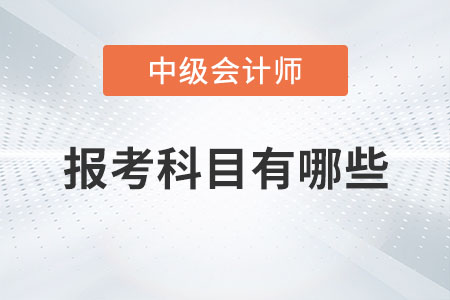 中級(jí)會(huì)計(jì)師報(bào)考科目有哪些你知道嗎？