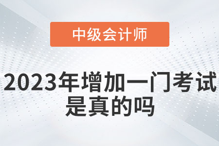 中級會計2023年增加一門考試嗎？是真的嗎？