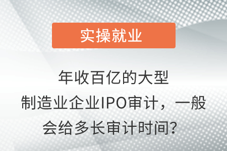 年收百億的大型制造業(yè)企業(yè)IPO審計，一般會給多長審計時間？