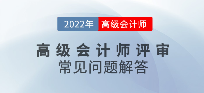 2022年高級(jí)會(huì)計(jì)師評(píng)審常見(jiàn)問(wèn)題解答，速看！