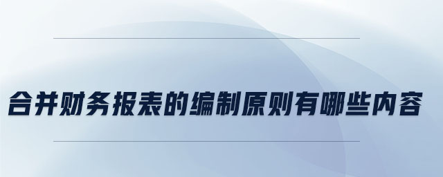 合并財務(wù)報表的編制原則有哪些內(nèi)容