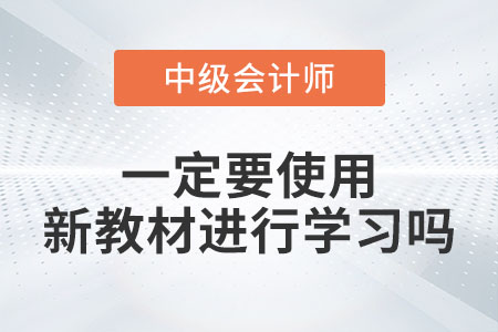 備考2023年中級會計(jì)考試一定要使用新教材進(jìn)行學(xué)習(xí)嗎？