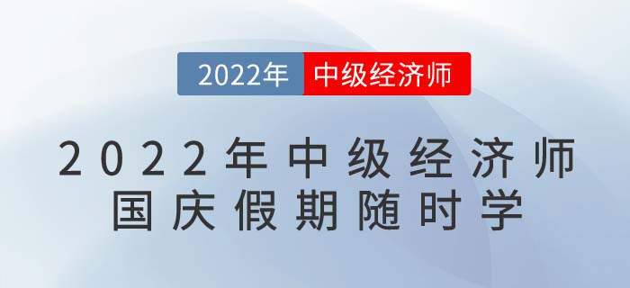 2022年中級經(jīng)濟師國慶假期隨時學：備考干貨目錄！