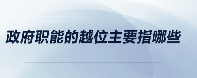 政府職能的越位主要指哪些