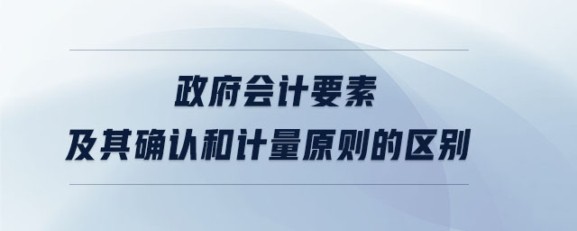 政府會計(jì)要素及其確認(rèn)和計(jì)量原則的區(qū)別