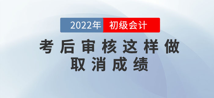 注意！2022年初級(jí)會(huì)計(jì)考后審核這樣做取消成績(jī)，5年內(nèi)不得考試！