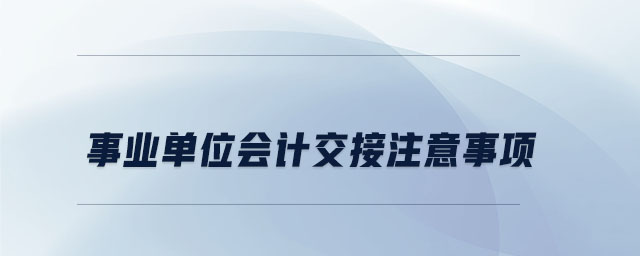 事業(yè)單位會(huì)計(jì)交接注意事項(xiàng)