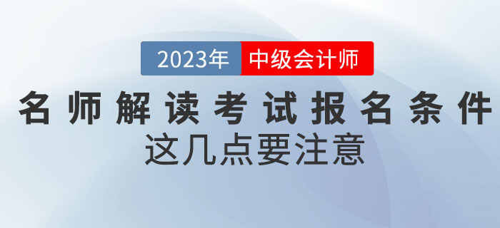 名師解讀2023年中級(jí)會(huì)計(jì)考試報(bào)名條件，這幾點(diǎn)要注意！