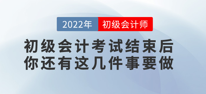 提醒！2022年初級會計(jì)考試結(jié)束后，你還有這幾件事要做！