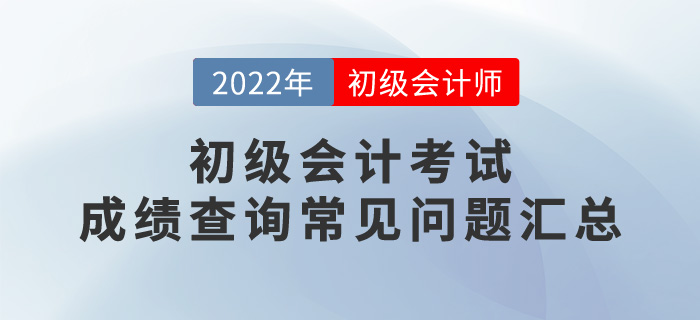 2022年初級會計考試成績查詢常見問題匯總，考生必看！
