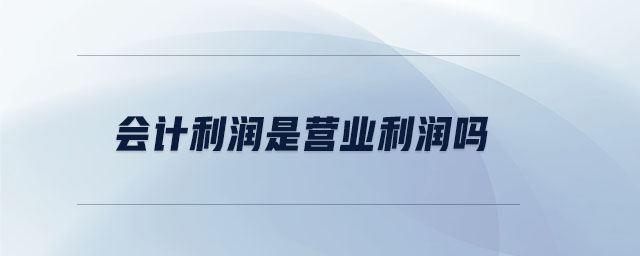 會(huì)計(jì)利潤(rùn)是營(yíng)業(yè)利潤(rùn)嗎
