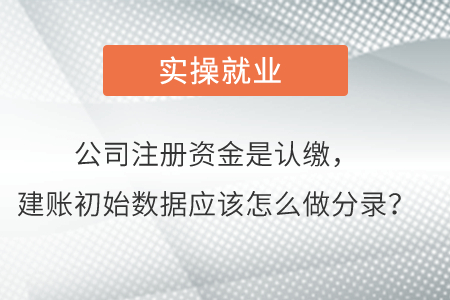 公司注冊資金是認(rèn)繳，建賬初始數(shù)據(jù)應(yīng)該怎么做分錄？
