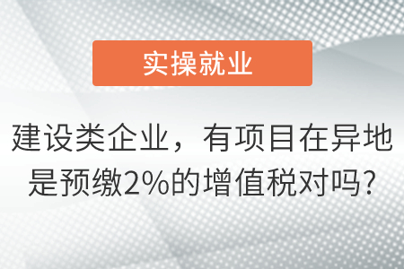 我們是建設類企業(yè)有項目在異地是預繳2%的增值稅對嗎,