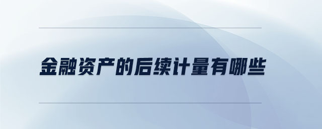 金融資產(chǎn)的后續(xù)計量有哪些