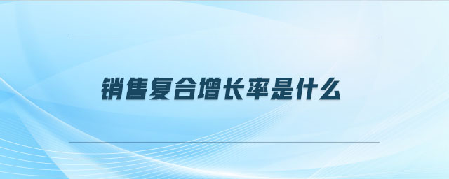 銷售復(fù)合增長(zhǎng)率是什么