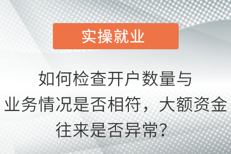 如何檢查開戶數(shù)量與業(yè)務情況是否相符，大額資金往來是否異常？
