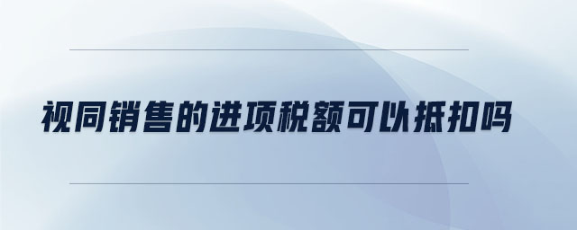 視同銷售的進(jìn)項稅額可以抵扣嗎