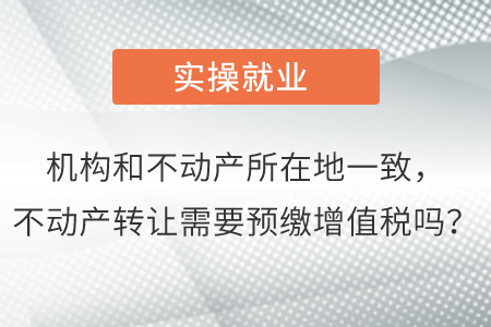 機(jī)構(gòu)和不動(dòng)產(chǎn)所在地一致，不動(dòng)產(chǎn)轉(zhuǎn)讓需要預(yù)繳增值稅嗎？