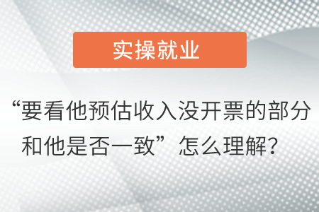 “要看他預(yù)估收入沒開票的部分和他是否一致”怎么理解？