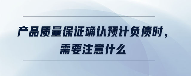 產(chǎn)品質(zhì)量保證確認(rèn)預(yù)計(jì)負(fù)債時(shí)，需要注意什么