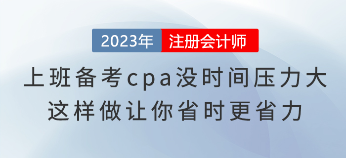 上班備考cpa沒(méi)時(shí)間壓力大，這樣做讓你省時(shí)更省力