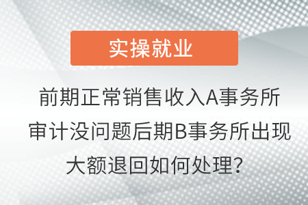 前期正常銷售收入A事務(wù)所審計(jì)沒問題后期B事務(wù)所出現(xiàn)大額退回如何處理？