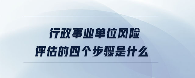 行政事業(yè)單位風(fēng)險(xiǎn)評(píng)估的四個(gè)步驟是什么