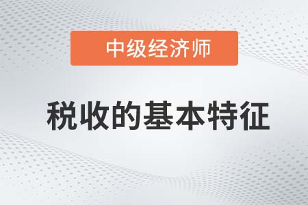 稅收的基本特征_2022中級(jí)經(jīng)濟(jì)師經(jīng)濟(jì)基礎(chǔ)知識(shí)點(diǎn)