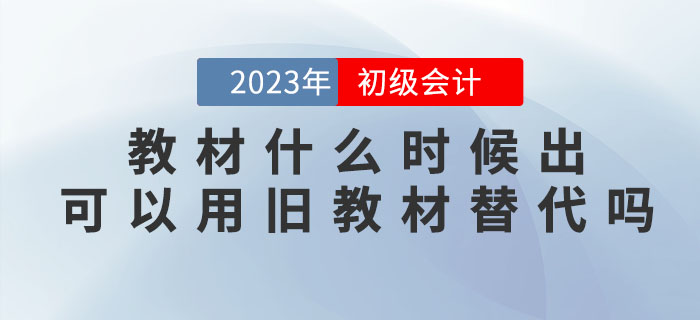 2023年初級(jí)會(huì)計(jì)考試教材什么時(shí)候出？可以用舊教材替代嗎？