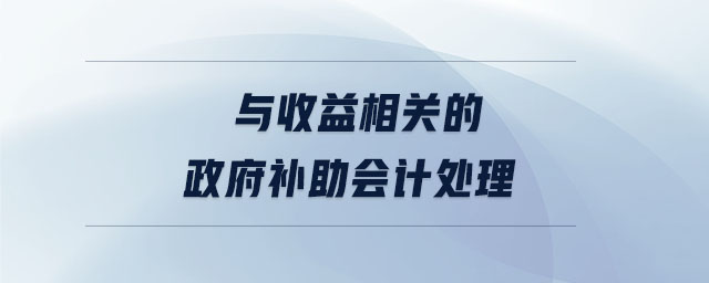 與收益相關(guān)的政府補(bǔ)助會計(jì)處理