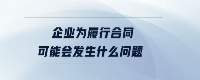 企業(yè)為履行合同可能會(huì)發(fā)生什么問題