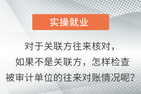 對于關(guān)聯(lián)方往來核對，如果不是關(guān)聯(lián)方，怎樣檢查被審計單位的往來對賬情況呢？