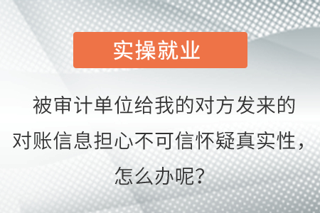被審計(jì)單位給我的對(duì)方發(fā)來(lái)的對(duì)賬信息擔(dān)心不可信懷疑真實(shí)性，怎么辦呢？
