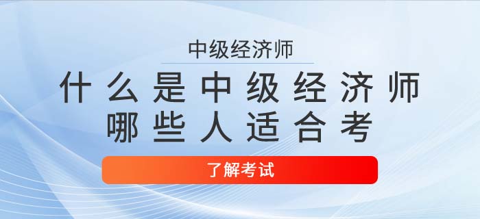中級(jí)經(jīng)濟(jì)師是什么？哪些人適合考中級(jí)經(jīng)濟(jì)師？