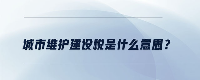 城市維護(hù)建設(shè)稅是什么意思？