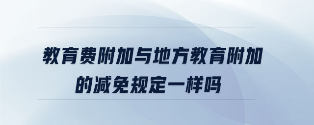 教育費(fèi)附加與地方教育附加的減免規(guī)定一樣嗎