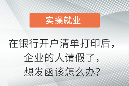 在銀行開(kāi)戶清單打印后，企業(yè)的人請(qǐng)假了，想發(fā)函該怎么辦？