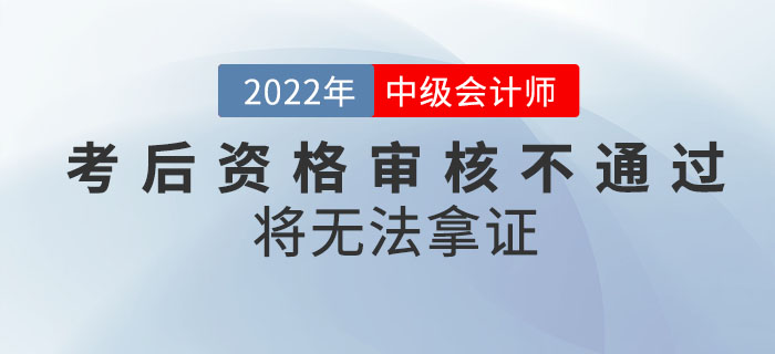 注意！2022年中級會計考試成績合格，考后資格審核不通過將無法拿證！
